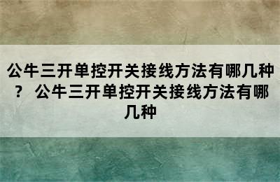 公牛三开单控开关接线方法有哪几种？ 公牛三开单控开关接线方法有哪几种